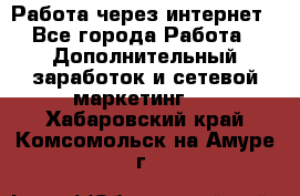 Работа через интернет - Все города Работа » Дополнительный заработок и сетевой маркетинг   . Хабаровский край,Комсомольск-на-Амуре г.